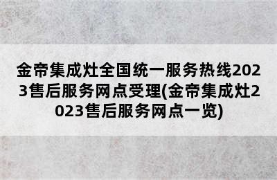 金帝集成灶全国统一服务热线2023售后服务网点受理(金帝集成灶2023售后服务网点一览)