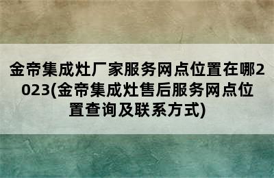 金帝集成灶厂家服务网点位置在哪2023(金帝集成灶售后服务网点位置查询及联系方式)