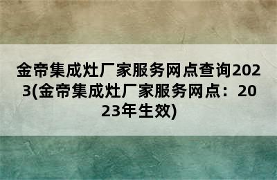 金帝集成灶厂家服务网点查询2023(金帝集成灶厂家服务网点：2023年生效)