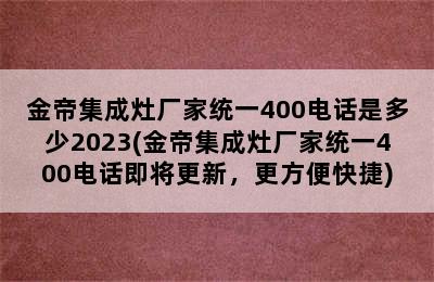 金帝集成灶厂家统一400电话是多少2023(金帝集成灶厂家统一400电话即将更新，更方便快捷)