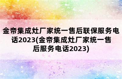 金帝集成灶厂家统一售后联保服务电话2023(金帝集成灶厂家统一售后服务电话2023)