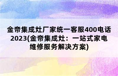 金帝集成灶厂家统一客服400电话2023(金帝集成灶：一站式家电维修服务解决方案)