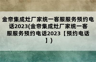 金帝集成灶厂家统一客服服务预约电话2023(金帝集成灶厂家统一客服服务预约电话2023【预约电话】)