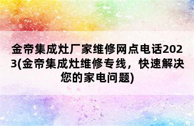 金帝集成灶厂家维修网点电话2023(金帝集成灶维修专线，快速解决您的家电问题)