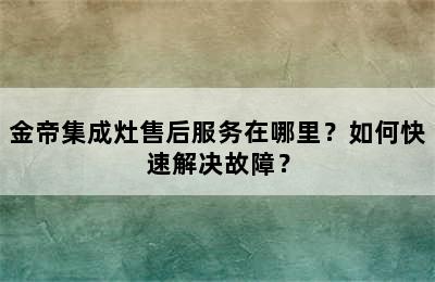 金帝集成灶售后服务在哪里？如何快速解决故障？