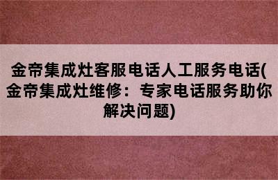 金帝集成灶客服电话人工服务电话(金帝集成灶维修：专家电话服务助你解决问题)