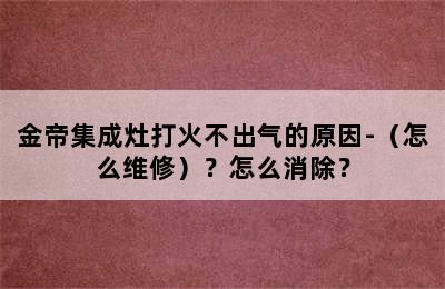 金帝集成灶打火不出气的原因-（怎么维修）？怎么消除？