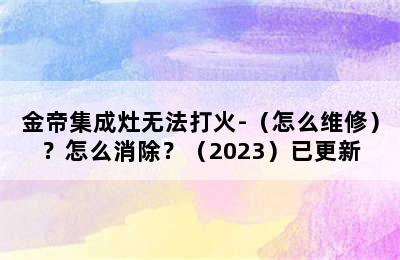 金帝集成灶无法打火-（怎么维修）？怎么消除？（2023）已更新