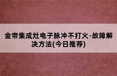 金帝集成灶电子脉冲不打火-故障解决方法(今日推荐)