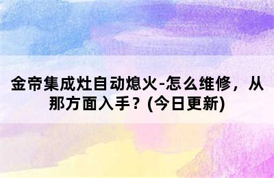 金帝集成灶自动熄火-怎么维修，从那方面入手？(今日更新)