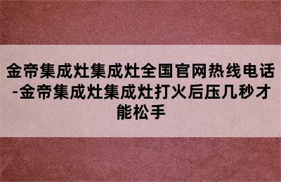 金帝集成灶集成灶全国官网热线电话-金帝集成灶集成灶打火后压几秒才能松手