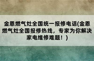 金恩燃气灶全国统一报修电话(金恩燃气灶全国报修热线，专家为你解决家电维修难题！)