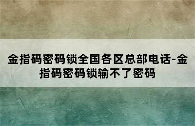 金指码密码锁全国各区总部电话-金指码密码锁输不了密码