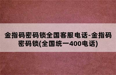 金指码密码锁全国客服电话-金指码密码锁(全国统一400电话)