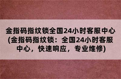 金指码指纹锁全国24小时客服中心(金指码指纹锁：全国24小时客服中心，快速响应，专业维修)