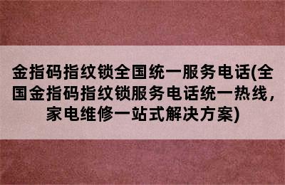 金指码指纹锁全国统一服务电话(全国金指码指纹锁服务电话统一热线，家电维修一站式解决方案)