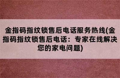 金指码指纹锁售后电话服务热线(金指码指纹锁售后电话：专家在线解决您的家电问题)