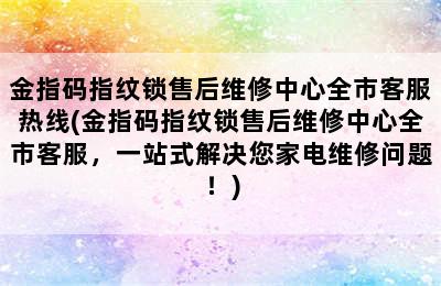 金指码指纹锁售后维修中心全市客服热线(金指码指纹锁售后维修中心全市客服，一站式解决您家电维修问题！)