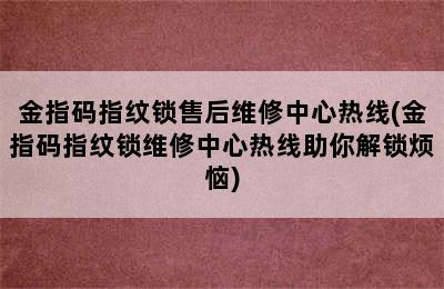 金指码指纹锁售后维修中心热线(金指码指纹锁维修中心热线助你解锁烦恼)