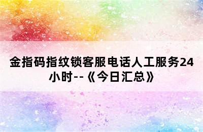 金指码指纹锁客服电话人工服务24小时--《今日汇总》