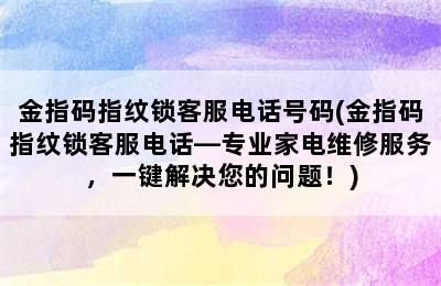 金指码指纹锁客服电话号码(金指码指纹锁客服电话—专业家电维修服务，一键解决您的问题！)