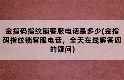 金指码指纹锁客服电话是多少(金指码指纹锁客服电话，全天在线解答您的疑问)