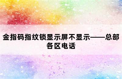 金指码指纹锁显示屏不显示——总部各区电话