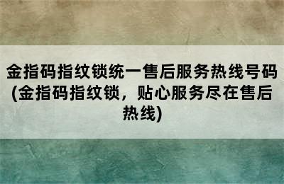 金指码指纹锁统一售后服务热线号码(金指码指纹锁，贴心服务尽在售后热线)