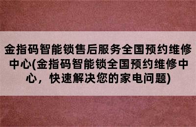 金指码智能锁售后服务全国预约维修中心(金指码智能锁全国预约维修中心，快速解决您的家电问题)