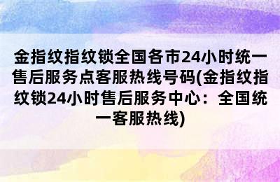 金指纹指纹锁全国各市24小时统一售后服务点客服热线号码(金指纹指纹锁24小时售后服务中心：全国统一客服热线)