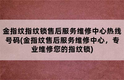 金指纹指纹锁售后服务维修中心热线号码(金指纹售后服务维修中心，专业维修您的指纹锁)