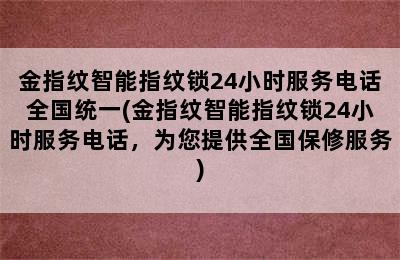 金指纹智能指纹锁24小时服务电话全国统一(金指纹智能指纹锁24小时服务电话，为您提供全国保修服务)