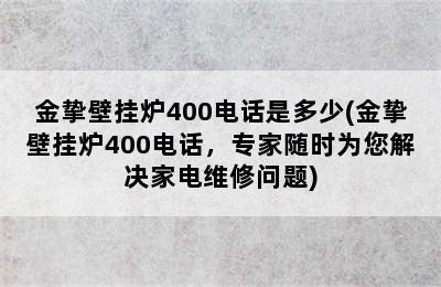 金挚壁挂炉400电话是多少(金挚壁挂炉400电话，专家随时为您解决家电维修问题)