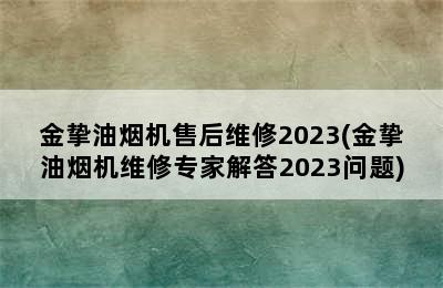 金挚油烟机售后维修2023(金挚油烟机维修专家解答2023问题)