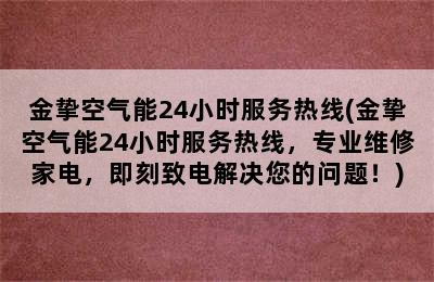 金挚空气能24小时服务热线(金挚空气能24小时服务热线，专业维修家电，即刻致电解决您的问题！)