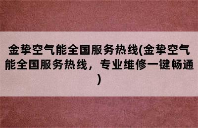 金挚空气能全国服务热线(金挚空气能全国服务热线，专业维修一键畅通)