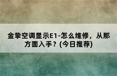 金挚空调显示E1-怎么维修，从那方面入手？(今日推荐)