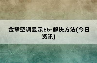 金挚空调显示E6-解决方法(今日资讯)