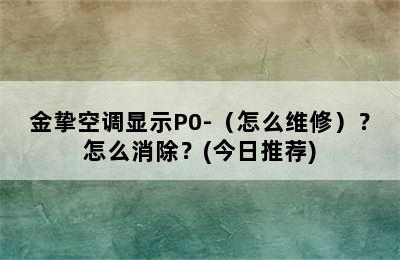 金挚空调显示P0-（怎么维修）？怎么消除？(今日推荐)