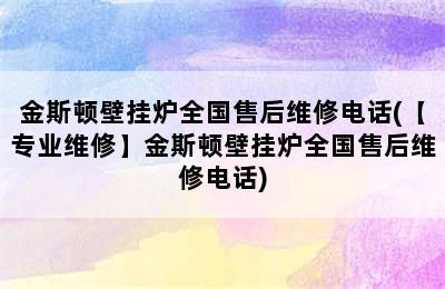 金斯顿壁挂炉全国售后维修电话(【专业维修】金斯顿壁挂炉全国售后维修电话)