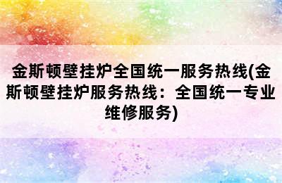 金斯顿壁挂炉全国统一服务热线(金斯顿壁挂炉服务热线：全国统一专业维修服务)