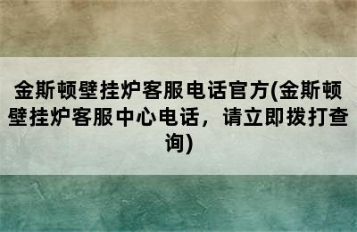 金斯顿壁挂炉客服电话官方(金斯顿壁挂炉客服中心电话，请立即拨打查询)