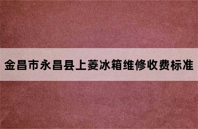 金昌市永昌县上菱冰箱维修收费标准