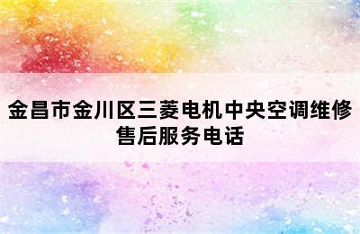 金昌市金川区三菱电机中央空调维修售后服务电话