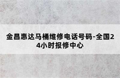 金昌惠达马桶维修电话号码-全国24小时报修中心