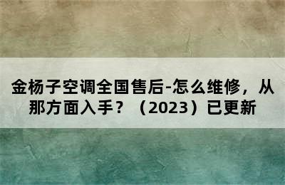 金杨子空调全国售后-怎么维修，从那方面入手？（2023）已更新