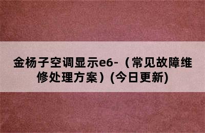 金杨子空调显示e6-（常见故障维修处理方案）(今日更新)