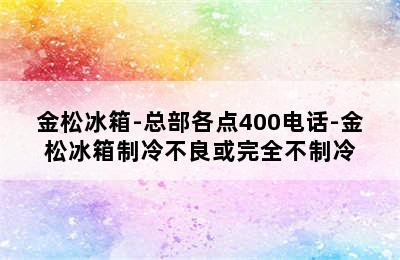 金松冰箱-总部各点400电话-金松冰箱制冷不良或完全不制冷