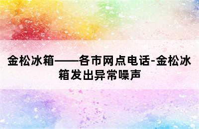 金松冰箱——各市网点电话-金松冰箱发出异常噪声