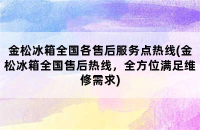 金松冰箱全国各售后服务点热线(金松冰箱全国售后热线，全方位满足维修需求)